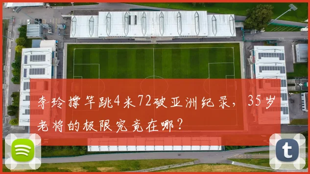 李玲撑竿跳4米72破亚洲纪录，35岁老将的极限究竟在哪？